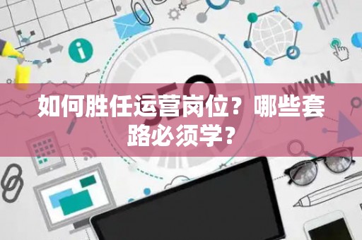 如何胜任运营岗位？哪些套路必须学？