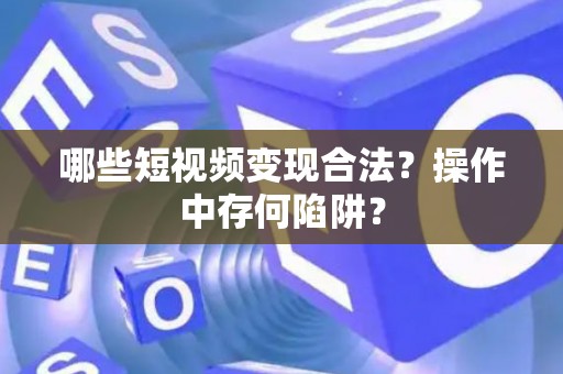 哪些短视频变现合法？操作中存何陷阱？