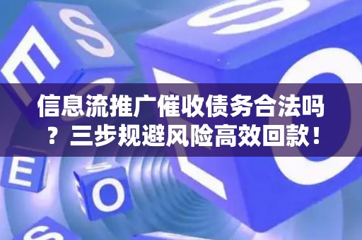 信息流推广催收债务合法吗？三步规避风险高效回款！